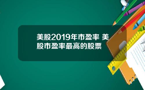 美股2019年市盈率 美股市盈率最高的股票