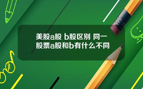 美股a股 b股区别 同一股票a股和b有什么不同