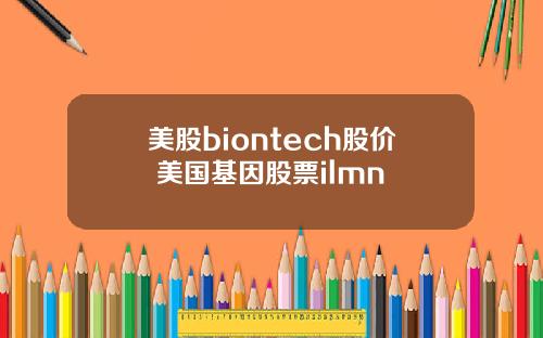 美股biontech股价 美国基因股票ilmn
