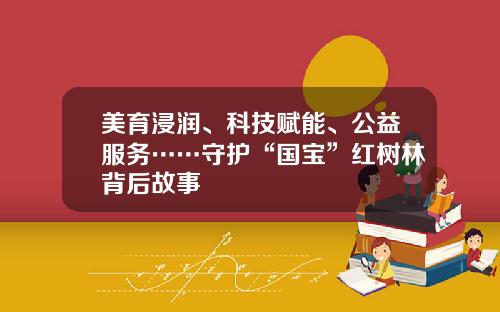 美育浸润、科技赋能、公益服务……守护“国宝”红树林背后故事