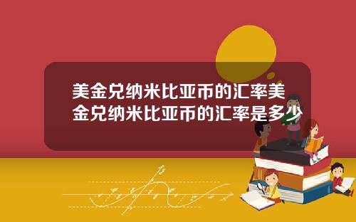 美金兑纳米比亚币的汇率美金兑纳米比亚币的汇率是多少