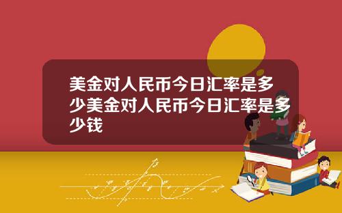 美金对人民币今日汇率是多少美金对人民币今日汇率是多少钱