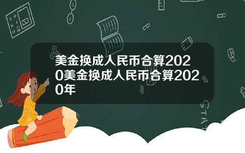 美金换成人民币合算2020美金换成人民币合算2020年