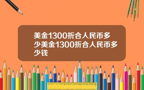 美金1300折合人民币多少美金1300折合人民币多少钱