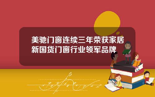 美驰门窗连续三年荣获家居新国货门窗行业领军品牌