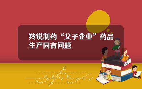 羚锐制药“父子企业”药品生产同有问题