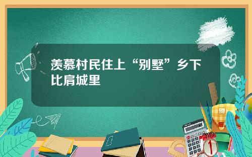 羡慕村民住上“别墅”乡下比肩城里