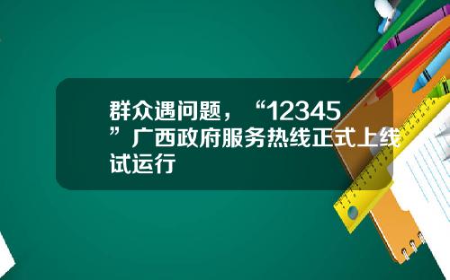 群众遇问题，“12345”广西政府服务热线正式上线试运行