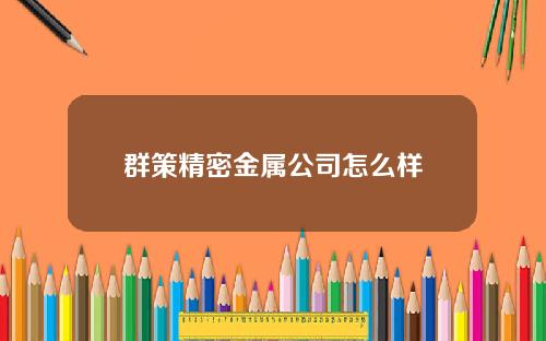群策精密金属公司怎么样