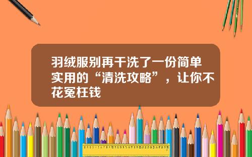 羽绒服别再干洗了一份简单实用的“清洗攻略”，让你不花冤枉钱