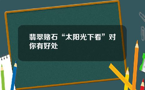 翡翠赌石“太阳光下看”对你有好处