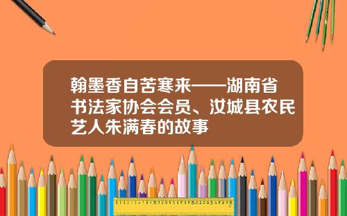 翰墨香自苦寒来——湖南省书法家协会会员、汝城县农民艺人朱满春的故事