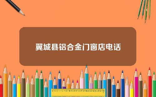 翼城县铝合金门窗店电话