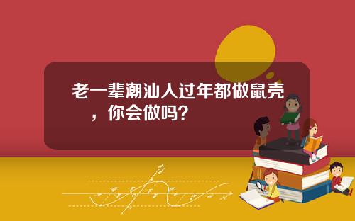 老一辈潮汕人过年都做鼠壳粿，你会做吗？