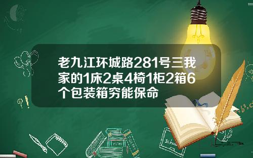 老九江环城路281号三我家的1床2桌4椅1柜2箱6个包装箱穷能保命