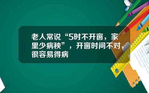 老人常说“5时不开窗，家里少病秧”，开窗时间不对，很容易得病