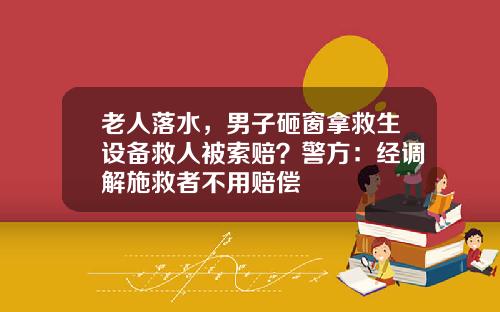 老人落水，男子砸窗拿救生设备救人被索赔？警方：经调解施救者不用赔偿