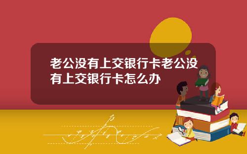 老公没有上交银行卡老公没有上交银行卡怎么办