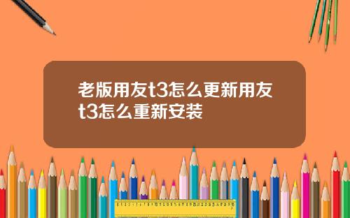 老版用友t3怎么更新用友t3怎么重新安装