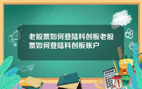 老股票如何登陆科创板老股票如何登陆科创板账户