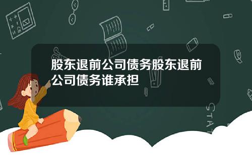 股东退前公司债务股东退前公司债务谁承担