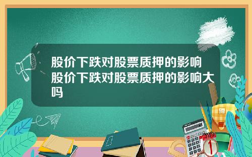 股价下跌对股票质押的影响股价下跌对股票质押的影响大吗