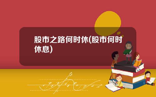 股市之路何时休(股市何时休息)