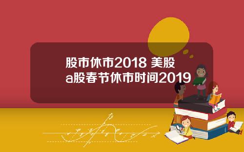 股市休市2018 美股 a股春节休市时间2019