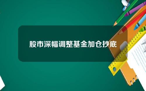 股市深幅调整基金加仓抄底