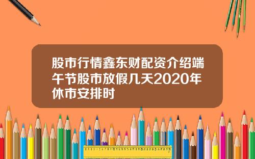 股市行情鑫东财配资介绍端午节股市放假几天2020年休市安排时