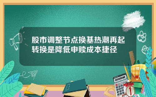 股市调整节点换基热潮再起转换是降低申赎成本捷径