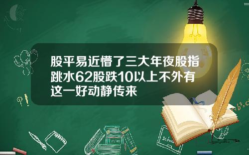 股平易近懵了三大年夜股指跳水62股跌10以上不外有这一好动静传来