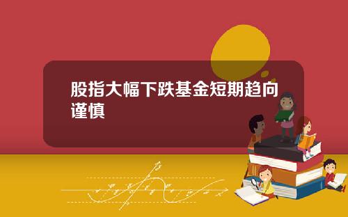 股指大幅下跌基金短期趋向谨慎