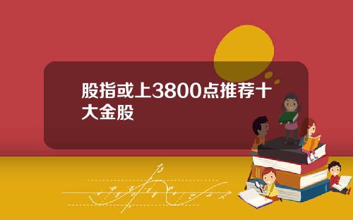 股指或上3800点推荐十大金股