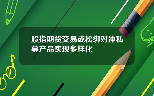 股指期货交易或松绑对冲私募产品实现多样化
