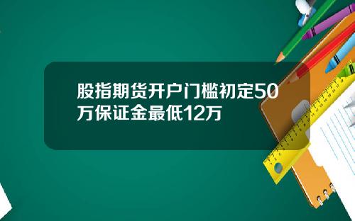 股指期货开户门槛初定50万保证金最低12万