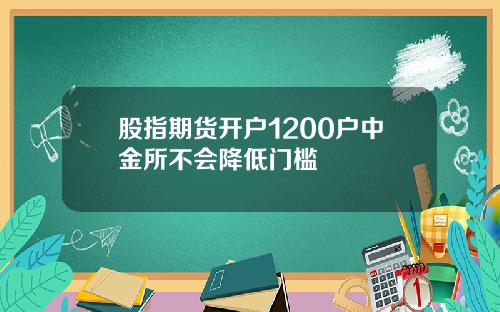 股指期货开户1200户中金所不会降低门槛