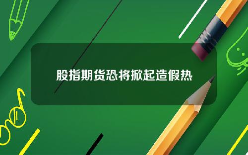 股指期货恐将掀起造假热