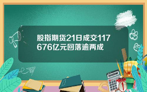 股指期货21日成交117676亿元回落逾两成