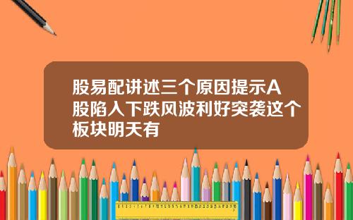 股易配讲述三个原因提示A股陷入下跌风波利好突袭这个板块明天有