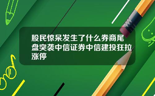 股民惊呆发生了什么券商尾盘突袭中信证券中信建投狂拉涨停