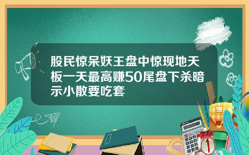 股民惊呆妖王盘中惊现地天板一天最高赚50尾盘下杀暗示小散要吃套