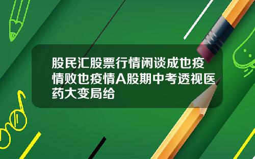 股民汇股票行情闲谈成也疫情败也疫情A股期中考透视医药大变局给