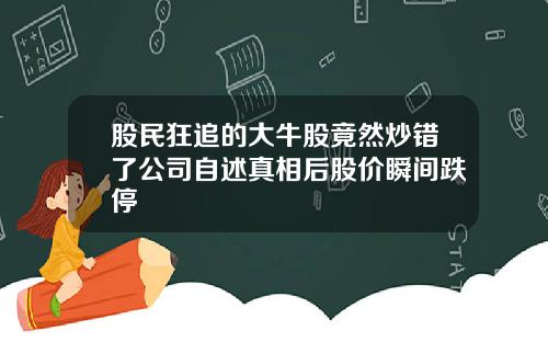 股民狂追的大牛股竟然炒错了公司自述真相后股价瞬间跌停