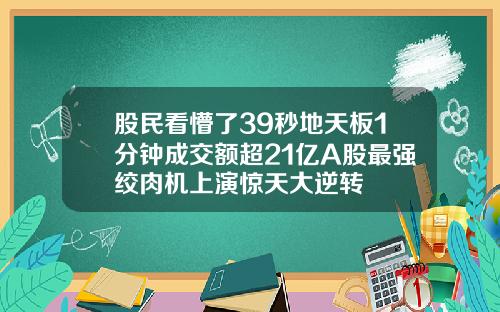 股民看懵了39秒地天板1分钟成交额超21亿A股最强绞肉机上演惊天大逆转