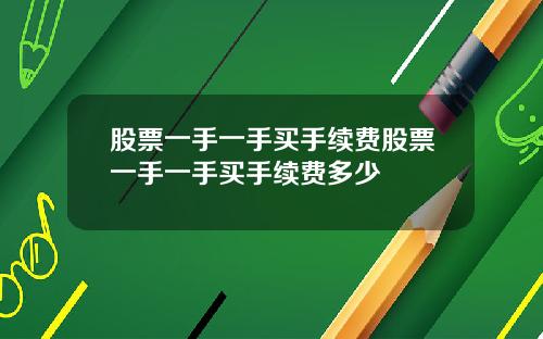 股票一手一手买手续费股票一手一手买手续费多少