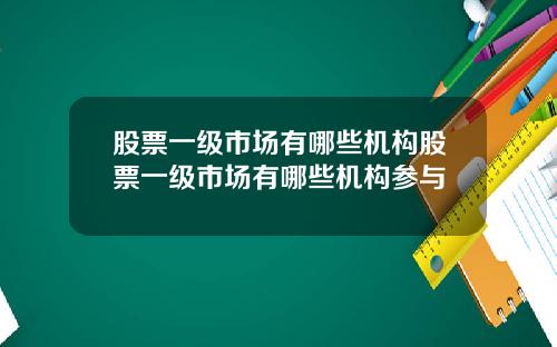 股票一级市场有哪些机构股票一级市场有哪些机构参与