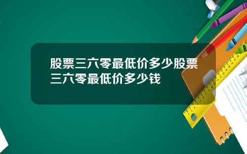 股票三六零最低价多少股票三六零最低价多少钱
