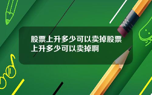 股票上升多少可以卖掉股票上升多少可以卖掉啊