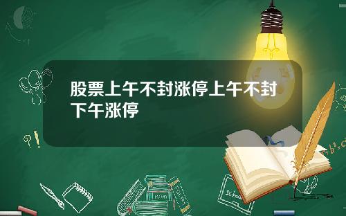 股票上午不封涨停上午不封下午涨停